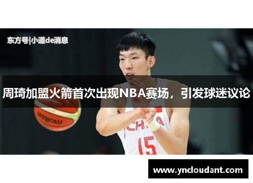 周琦加盟火箭首次出现NBA赛场，引发球迷议论