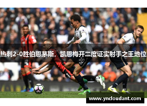 热刺2-0胜伯恩茅斯，凯恩梅开二度证实射手之王地位