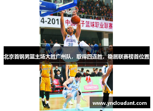 北京首钢男篮主场大胜广州队，取得四连胜，稳居联赛榜首位置
