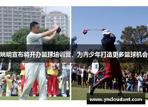 姚明宣布将开办篮球培训营，为青少年打造更多篮球机会