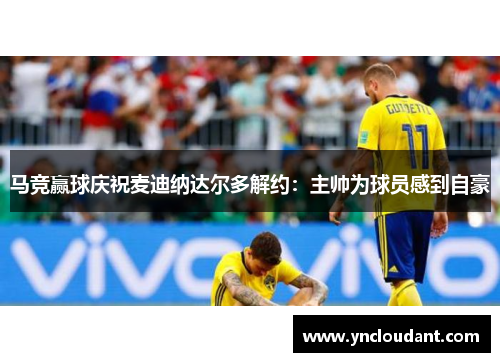马竞赢球庆祝麦迪纳达尔多解约：主帅为球员感到自豪