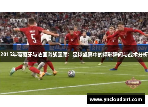 2015年葡萄牙与法国激战回顾：足球盛宴中的精彩瞬间与战术分析