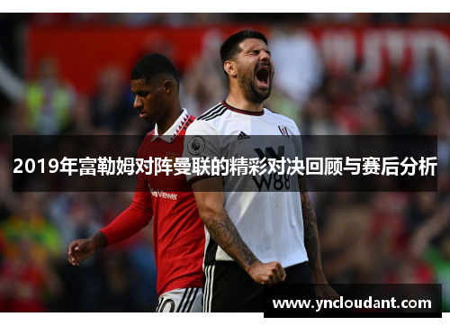 2019年富勒姆对阵曼联的精彩对决回顾与赛后分析