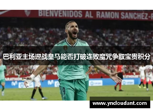 巴利亚主场迎战皇马能否打破连败魔咒争取宝贵积分