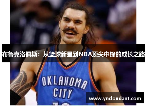 布鲁克洛佩斯：从篮球新星到NBA顶尖中锋的成长之路