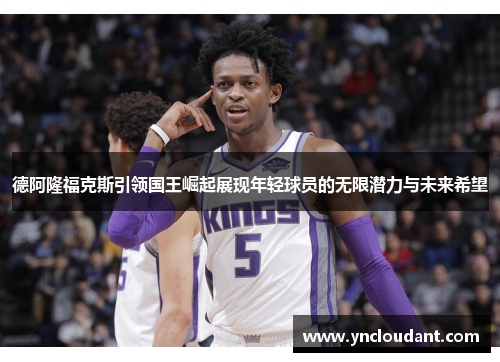 德阿隆福克斯引领国王崛起展现年轻球员的无限潜力与未来希望