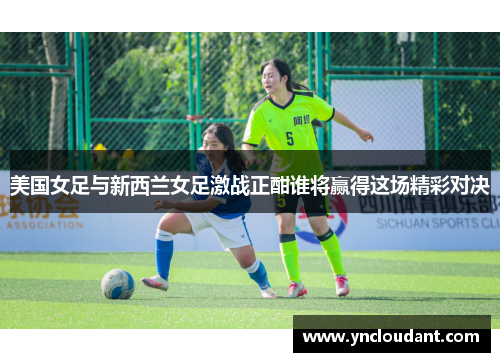 美国女足与新西兰女足激战正酣谁将赢得这场精彩对决