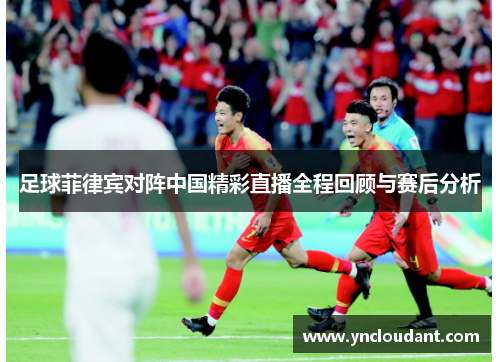 足球菲律宾对阵中国精彩直播全程回顾与赛后分析