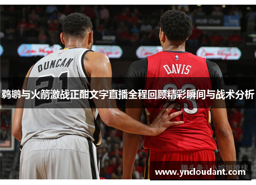 鹈鹕与火箭激战正酣文字直播全程回顾精彩瞬间与战术分析