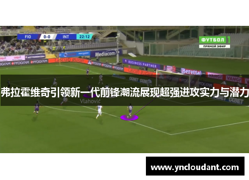 弗拉霍维奇引领新一代前锋潮流展现超强进攻实力与潜力
