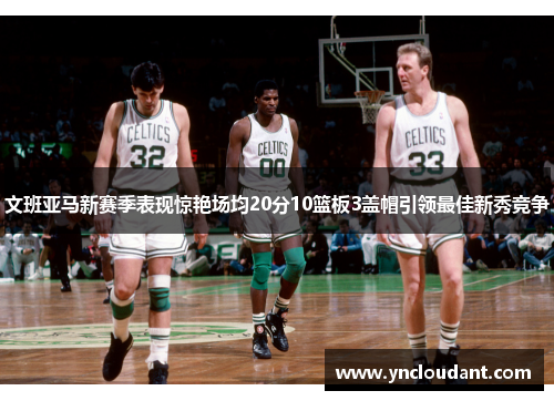 文班亚马新赛季表现惊艳场均20分10篮板3盖帽引领最佳新秀竞争