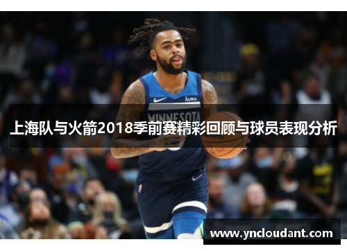 上海队与火箭2018季前赛精彩回顾与球员表现分析